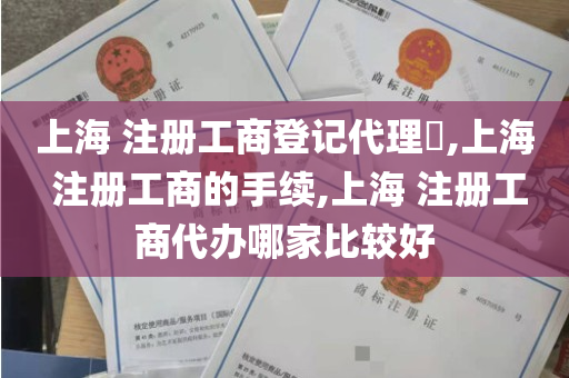 上海 注册工商登记代理​,上海 注册工商的手续,上海 注册工商代办哪家比较好