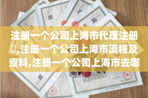注册一个公司上海市代理注册​,注册一个公司上海市流程及资料,注册一个公司上海市去哪