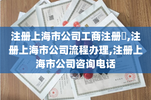 注册上海市公司工商注册​,注册上海市公司流程办理,注册上海市公司咨询电话