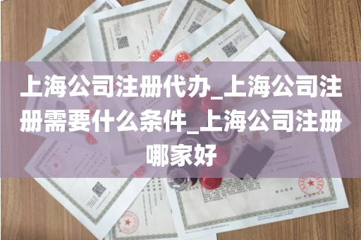 上海公司注册代办_上海公司注册需要什么条件_上海公司注册哪家好