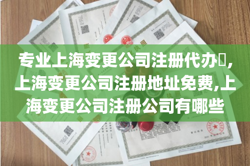 专业上海变更公司注册代办​,上海变更公司注册地址免费,上海变更公司注册公司有哪些