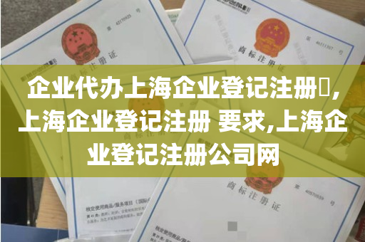 企业代办上海企业登记注册​,上海企业登记注册 要求,上海企业登记注册公司网