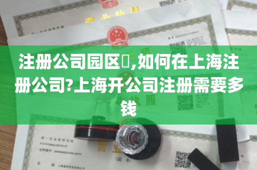 注册公司园区​,如何在上海注册公司?上海开公司注册需要多钱