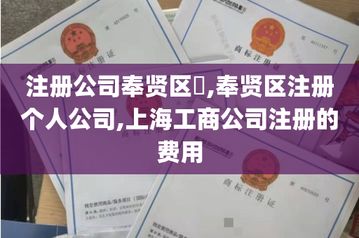 注册公司奉贤区​,奉贤区注册个人公司,上海工商公司注册的费用