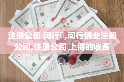 注册公司 闵行​,闵行创业注册公司,注册公司 上海的收费