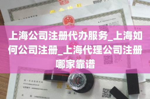 上海公司注册代办服务_上海如何公司注册_上海代理公司注册哪家靠谱