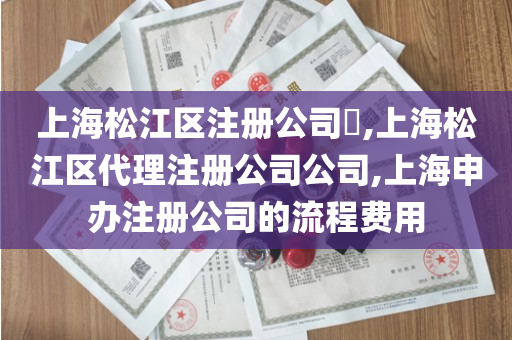 上海松江区注册公司​,上海松江区代理注册公司公司,上海申办注册公司的流程费用