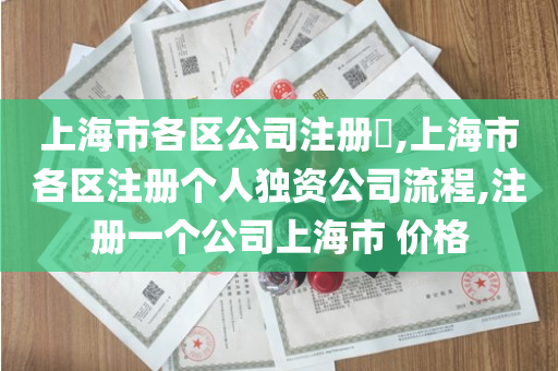 上海市各区公司注册​,上海市各区注册个人独资公司流程,注册一个公司上海市 价格