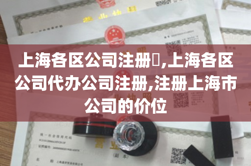 上海各区公司注册​,上海各区公司代办公司注册,注册上海市公司的价位