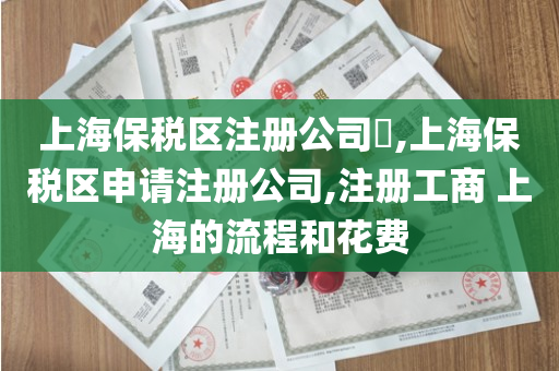 上海保税区注册公司​,上海保税区申请注册公司,注册工商 上海的流程和花费