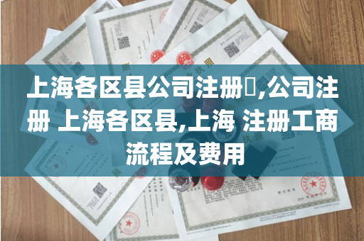 上海各区县公司注册​,公司注册 上海各区县,上海 注册工商 流程及费用