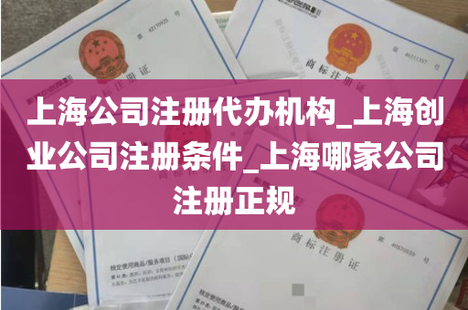 上海公司注册代办机构_上海创业公司注册条件_上海哪家公司注册正规