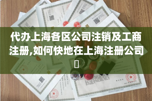 代办上海各区公司注销及工商注册,如何快地在上海注册公司​