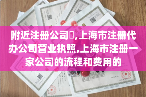 附近注册公司​,上海市注册代办公司营业执照,上海市注册一家公司的流程和费用的