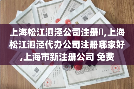 上海松江泗泾公司注册​,上海松江泗泾代办公司注册哪家好,上海市新注册公司 免费