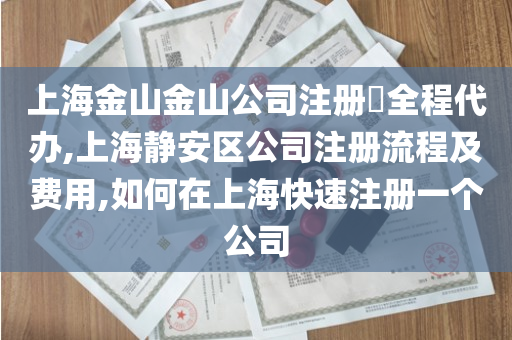 上海金山金山公司注册​全程代办,上海静安区公司注册流程及费用,如何在上海快速注册一个公司