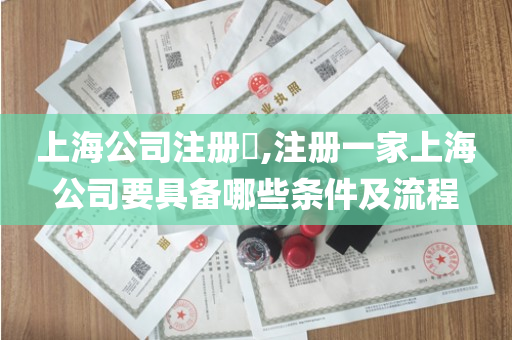 上海公司注册​,注册一家上海公司要具备哪些条件及流程
