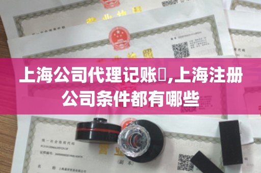 上海公司代理记账​,上海注册公司条件都有哪些