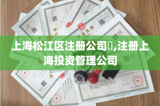 上海松江区注册公司​,注册上海投资管理公司
