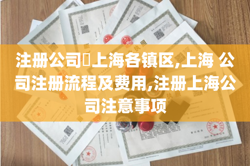 注册公司​上海各镇区,上海 公司注册流程及费用,注册上海公司注意事项