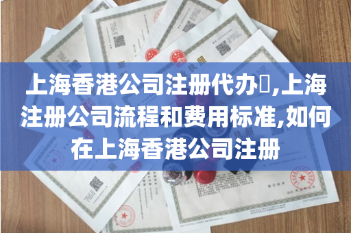 上海香港公司注册代办​,上海注册公司流程和费用标准,如何在上海香港公司注册