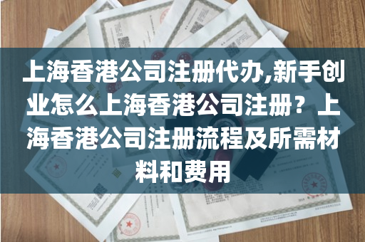 上海香港公司注册代办,新手创业怎么上海香港公司注册？上海香港公司注册流程及所需材料和费用