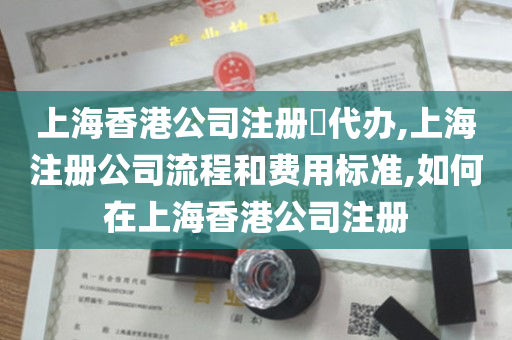 上海香港公司注册​代办,上海注册公司流程和费用标准,如何在上海香港公司注册