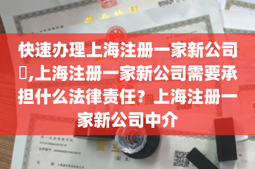 快速办理上海注册一家新公司​,上海注册一家新公司需要承担什么法律责任？上海注册一家新公司中介