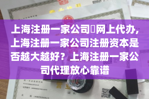 上海注册一家公司​网上代办,上海注册一家公司注册资本是否越大越好？上海注册一家公司代理放心靠谱