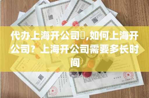 代办上海开公司​,如何上海开公司？上海开公司需要多长时间
