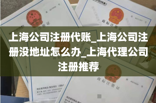 上海公司注册代账_上海公司注册没地址怎么办_上海代理公司注册推荐