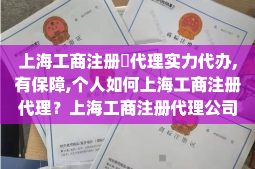 上海工商注册​代理实力代办,有保障,个人如何上海工商注册代理？上海工商注册代理公司