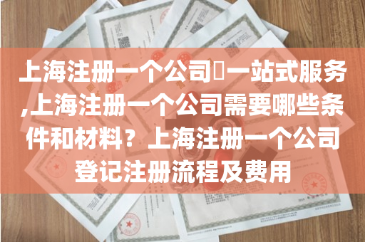 上海注册一个公司​一站式服务,上海注册一个公司需要哪些条件和材料？上海注册一个公司登记注册流程及费用