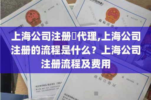 上海公司注册​代理,上海公司注册的流程是什么？上海公司注册流程及费用