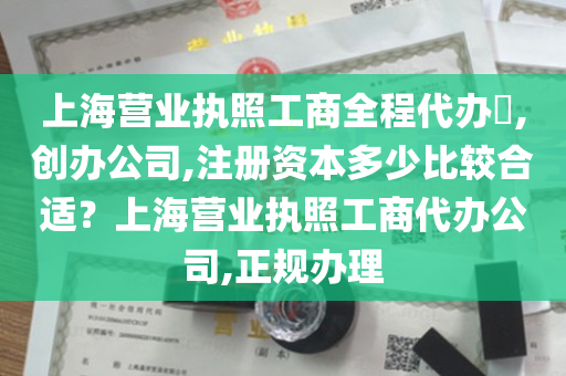 上海营业执照工商全程代办​,创办公司,注册资本多少比较合适？上海营业执照工商代办公司,正规办理
