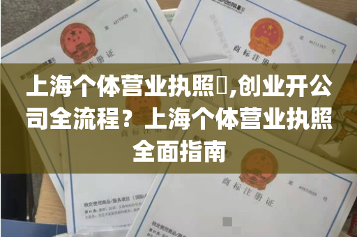 上海个体营业执照​,创业开公司全流程？上海个体营业执照全面指南