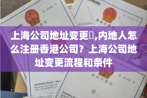 上海公司地址变更​,内地人怎么注册香港公司？上海公司地址变更流程和条件