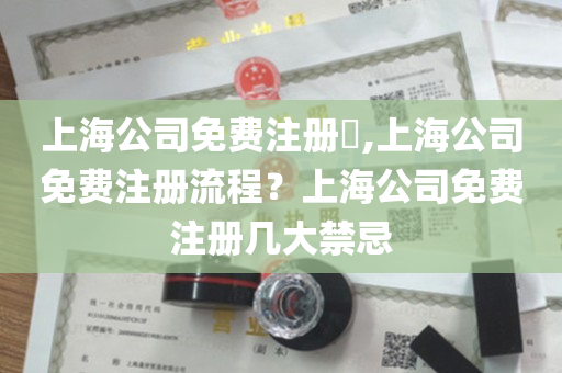 上海公司免费注册​,上海公司免费注册流程？上海公司免费注册几大禁忌
