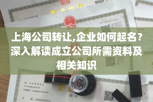 上海公司转让,企业如何起名？深入解读成立公司所需资料及相关知识