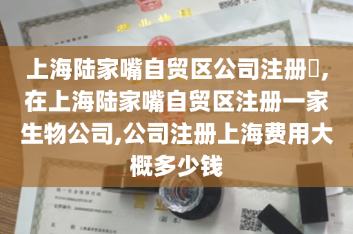 上海陆家嘴自贸区公司注册​,在上海陆家嘴自贸区注册一家生物公司,公司注册上海费用大概多少钱