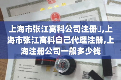 上海市张江高科公司注册​,上海市张江高科自己代理注册,上海注册公司一般多少钱