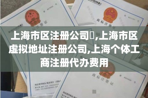 上海市区注册公司​,上海市区虚拟地址注册公司,上海个体工商注册代办费用
