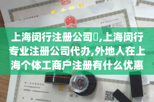 上海闵行注册公司​,上海闵行专业注册公司代办,外地人在上海个体工商户注册有什么优惠