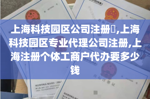 上海科技园区公司注册​,上海科技园区专业代理公司注册,上海注册个体工商户代办要多少钱