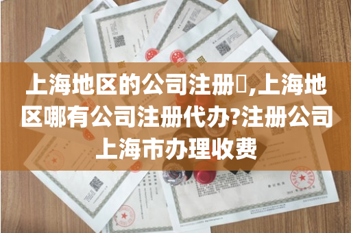 上海地区的公司注册​,上海地区哪有公司注册代办?注册公司上海市办理收费