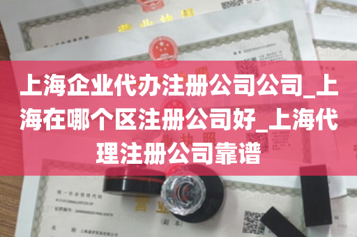 上海企业代办注册公司公司_上海在哪个区注册公司好_上海代理注册公司靠谱