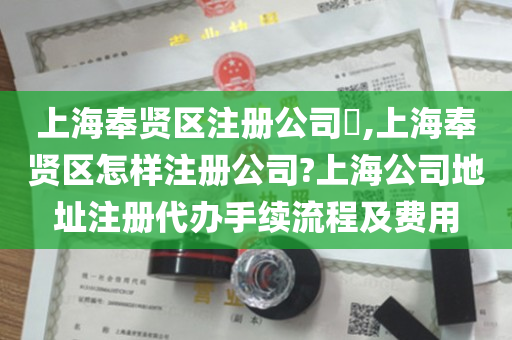 上海奉贤区注册公司​,上海奉贤区怎样注册公司?上海公司地址注册代办手续流程及费用