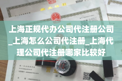 上海正规代办公司代注册公司_上海怎么公司代注册_上海代理公司代注册哪家比较好
