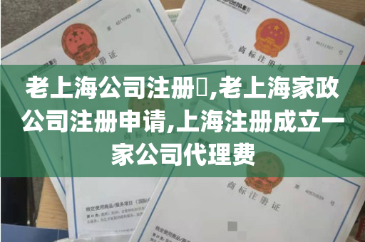 老上海公司注册​,老上海家政公司注册申请,上海注册成立一家公司代理费