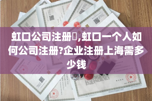 虹口公司注册​,虹口一个人如何公司注册?企业注册上海需多少钱